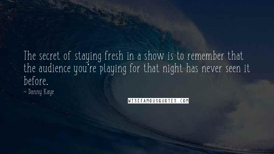 Danny Kaye Quotes: The secret of staying fresh in a show is to remember that the audience you're playing for that night has never seen it before.