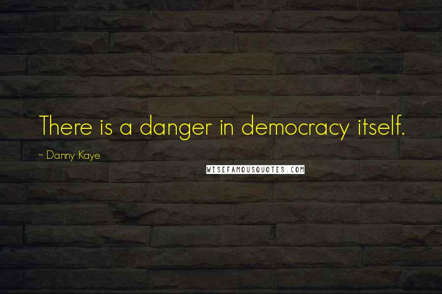 Danny Kaye Quotes: There is a danger in democracy itself.