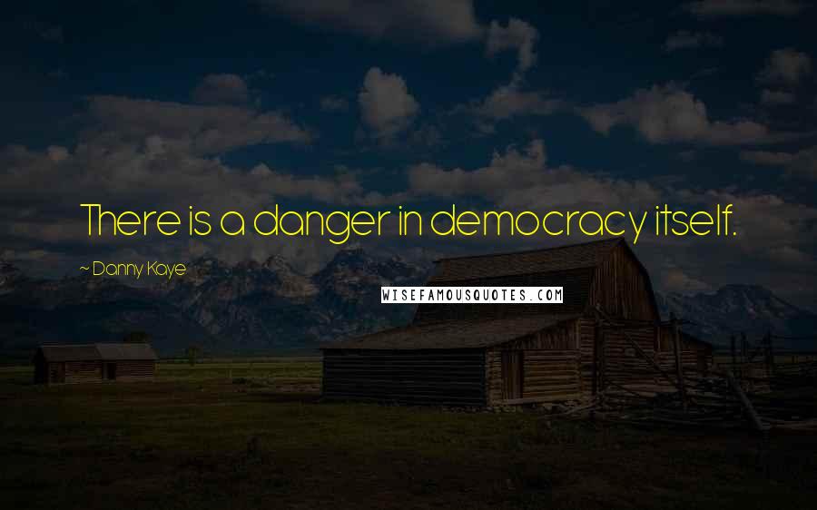 Danny Kaye Quotes: There is a danger in democracy itself.