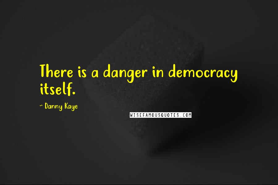 Danny Kaye Quotes: There is a danger in democracy itself.