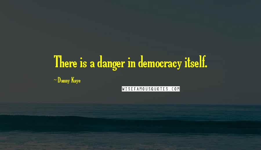 Danny Kaye Quotes: There is a danger in democracy itself.