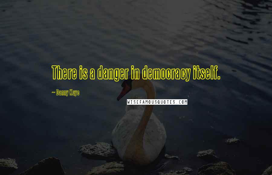 Danny Kaye Quotes: There is a danger in democracy itself.