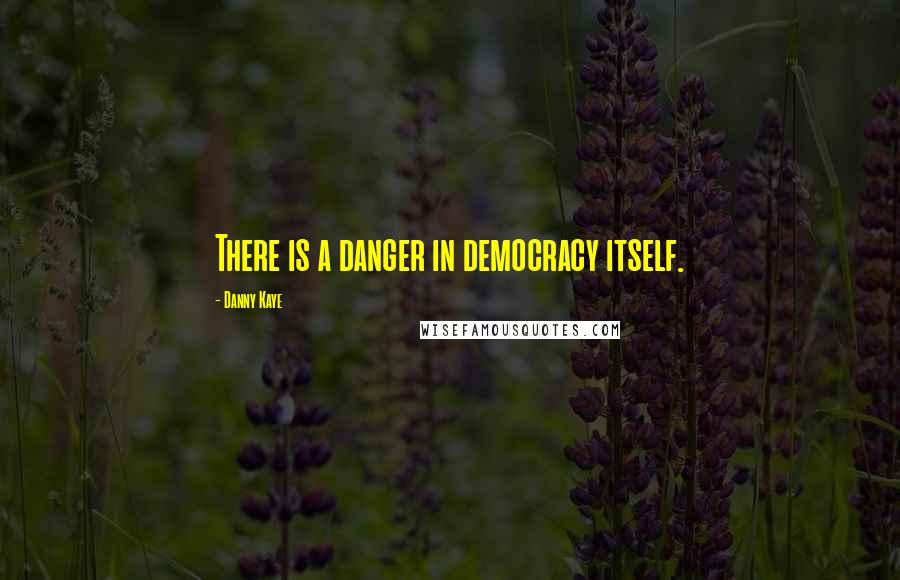 Danny Kaye Quotes: There is a danger in democracy itself.