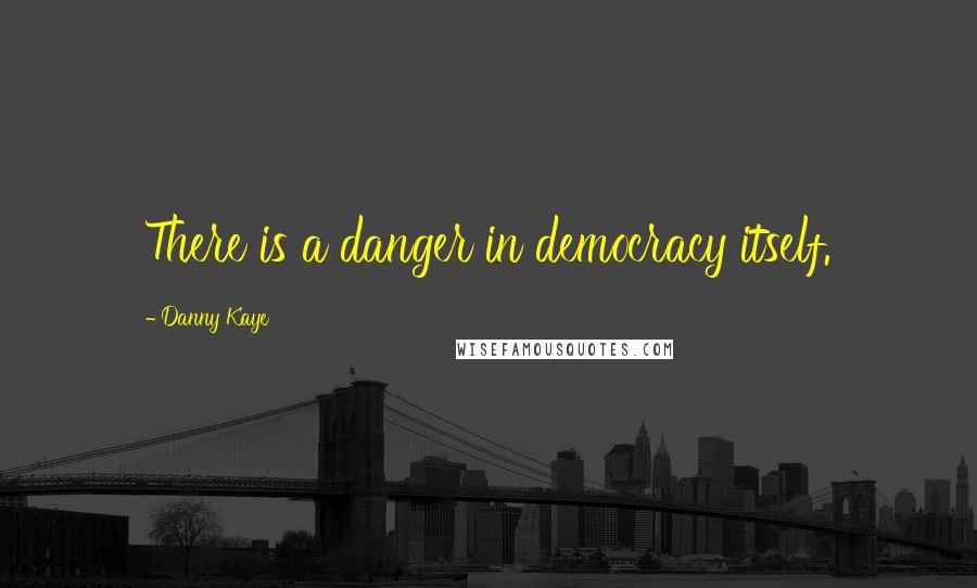 Danny Kaye Quotes: There is a danger in democracy itself.