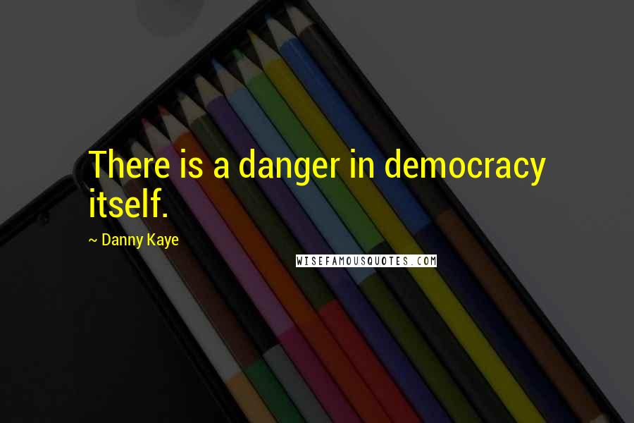 Danny Kaye Quotes: There is a danger in democracy itself.