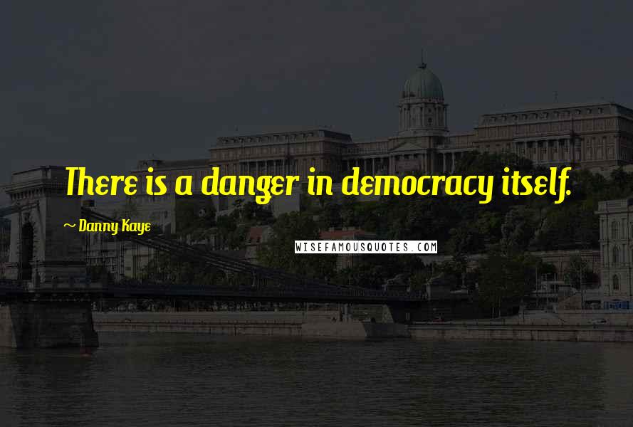 Danny Kaye Quotes: There is a danger in democracy itself.