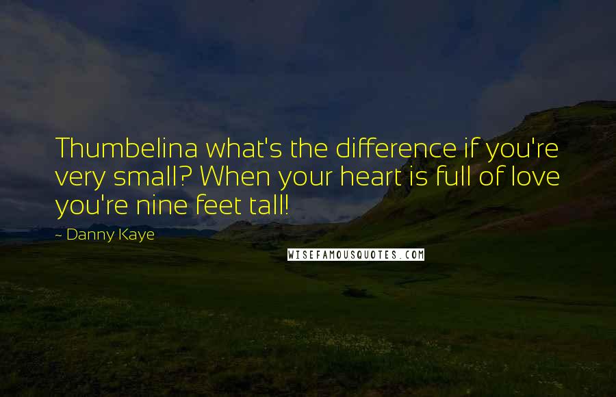 Danny Kaye Quotes: Thumbelina what's the difference if you're very small? When your heart is full of love you're nine feet tall!