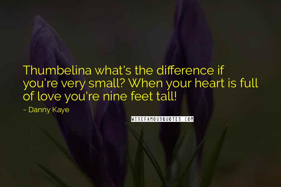 Danny Kaye Quotes: Thumbelina what's the difference if you're very small? When your heart is full of love you're nine feet tall!