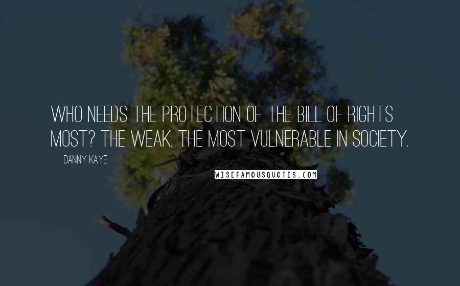 Danny Kaye Quotes: Who needs the protection of the Bill of Rights most? The weak, the most vulnerable in society.