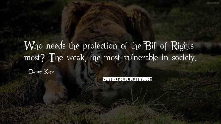 Danny Kaye Quotes: Who needs the protection of the Bill of Rights most? The weak, the most vulnerable in society.