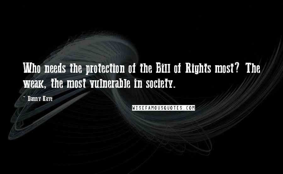 Danny Kaye Quotes: Who needs the protection of the Bill of Rights most? The weak, the most vulnerable in society.