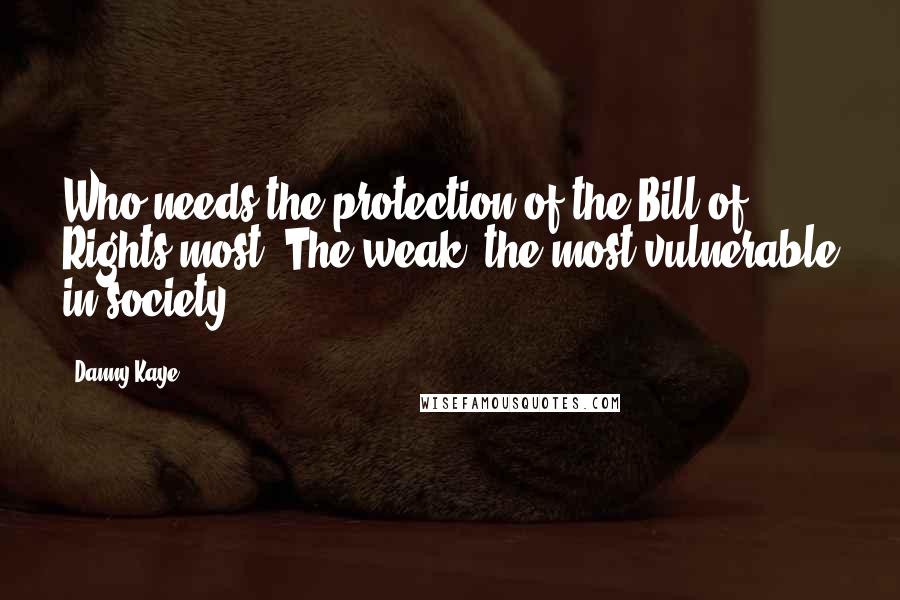 Danny Kaye Quotes: Who needs the protection of the Bill of Rights most? The weak, the most vulnerable in society.