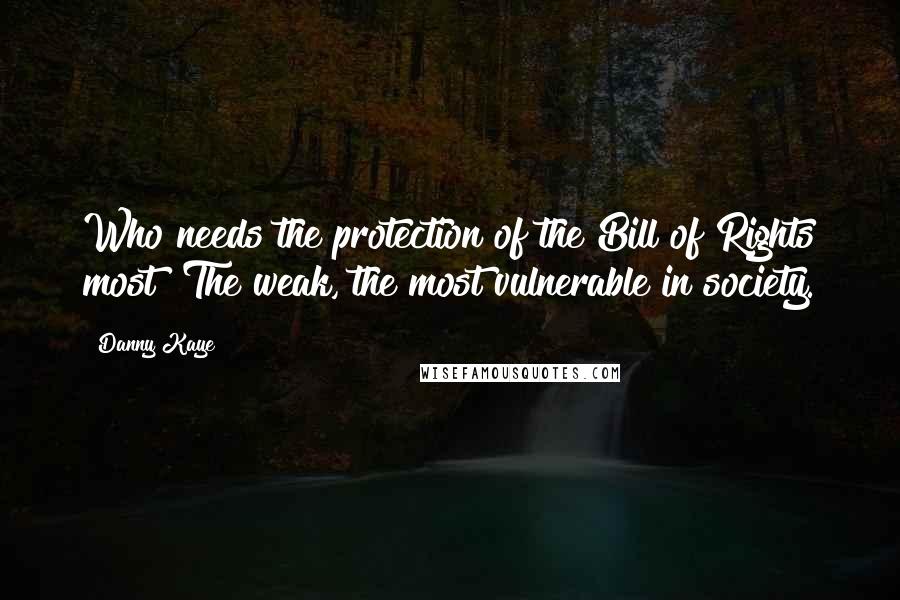 Danny Kaye Quotes: Who needs the protection of the Bill of Rights most? The weak, the most vulnerable in society.