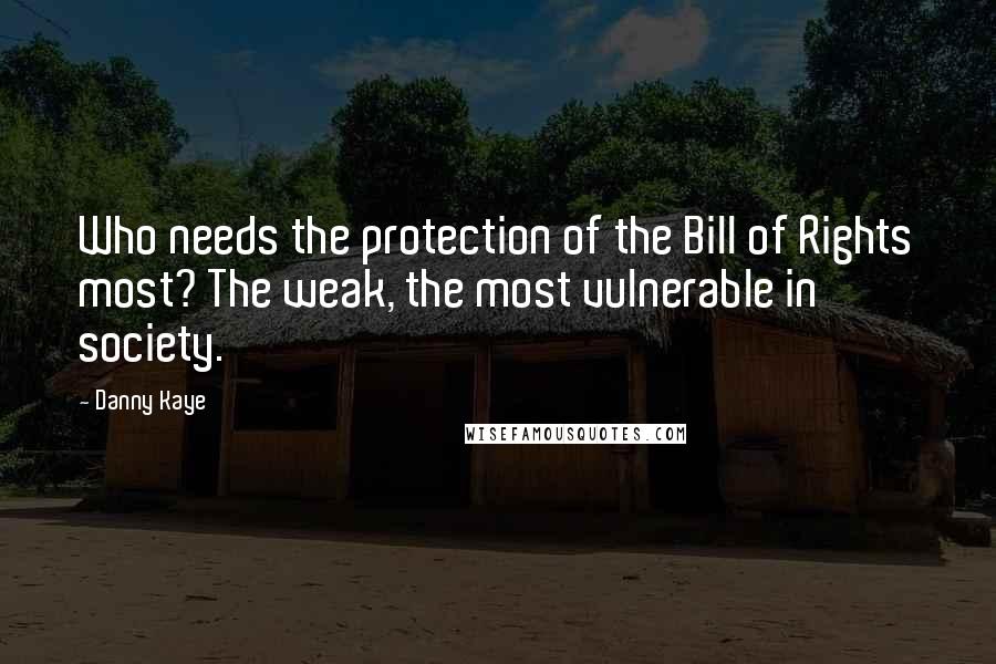 Danny Kaye Quotes: Who needs the protection of the Bill of Rights most? The weak, the most vulnerable in society.