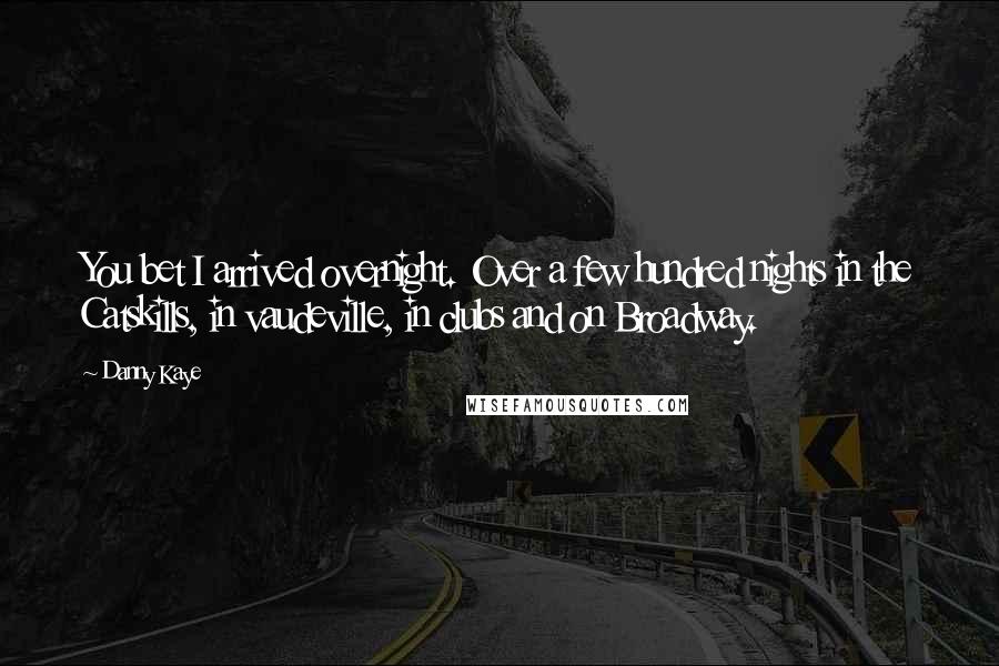 Danny Kaye Quotes: You bet I arrived overnight. Over a few hundred nights in the Catskills, in vaudeville, in clubs and on Broadway.