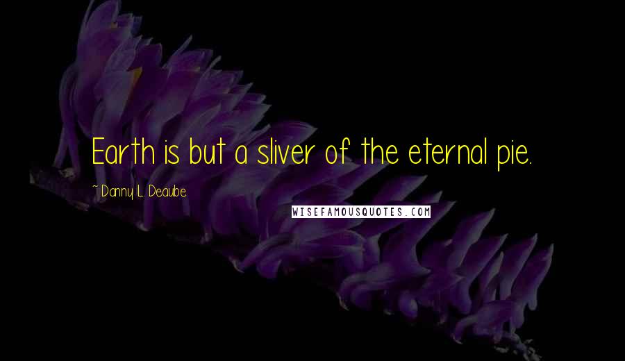 Danny L. Deaube Quotes: Earth is but a sliver of the eternal pie.