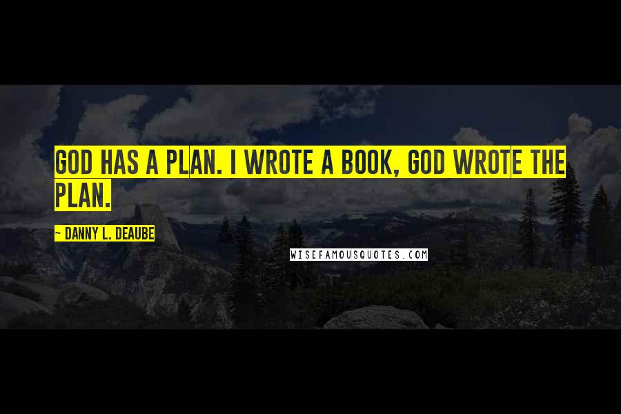 Danny L. Deaube Quotes: God has a plan. I wrote a book, God wrote the plan.