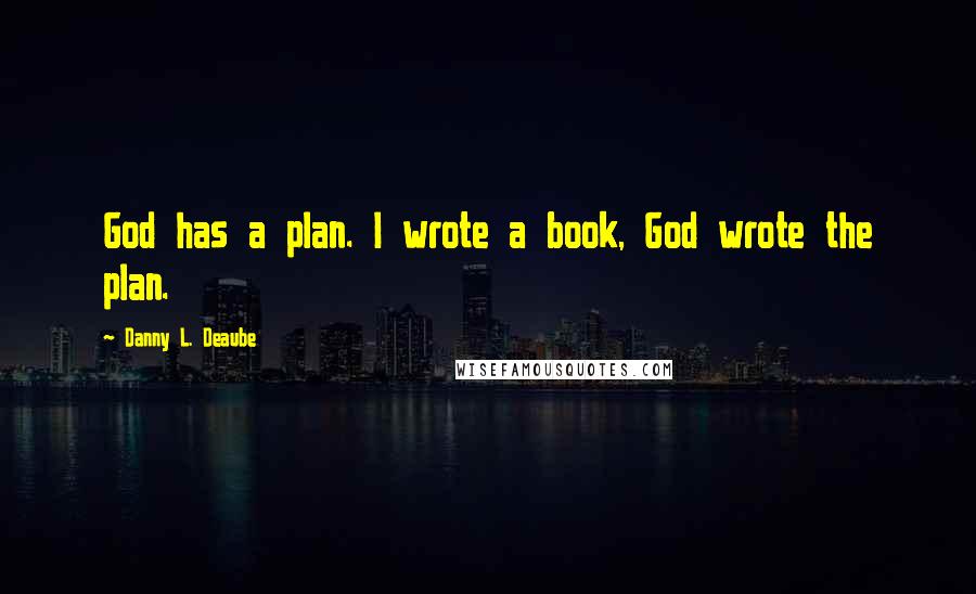 Danny L. Deaube Quotes: God has a plan. I wrote a book, God wrote the plan.