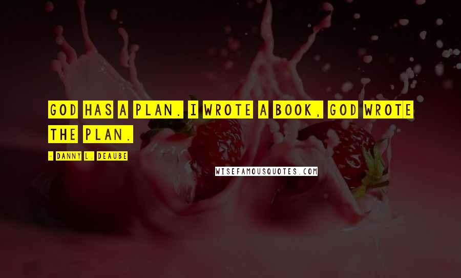 Danny L. Deaube Quotes: God has a plan. I wrote a book, God wrote the plan.