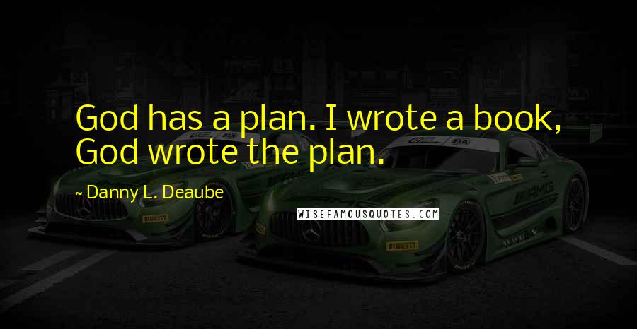 Danny L. Deaube Quotes: God has a plan. I wrote a book, God wrote the plan.