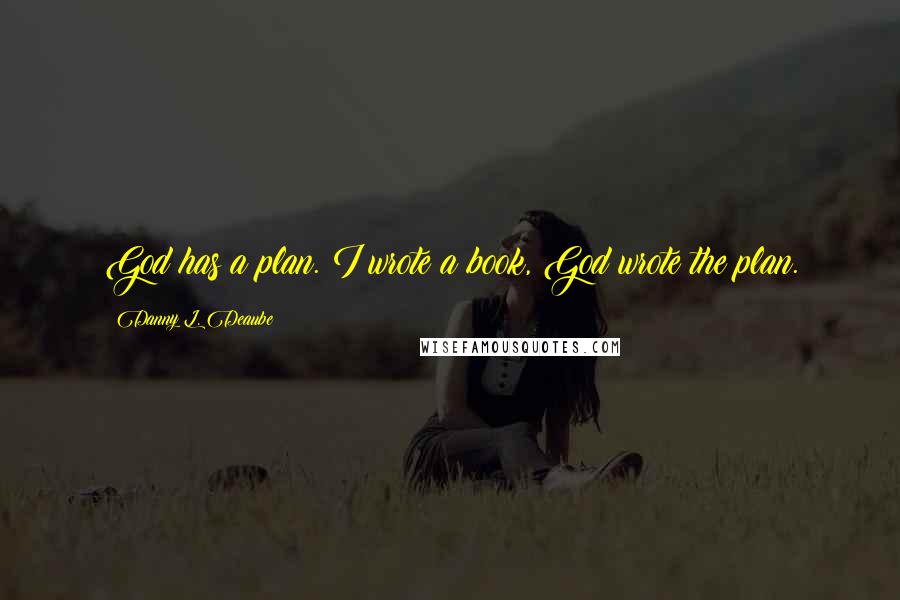 Danny L. Deaube Quotes: God has a plan. I wrote a book, God wrote the plan.