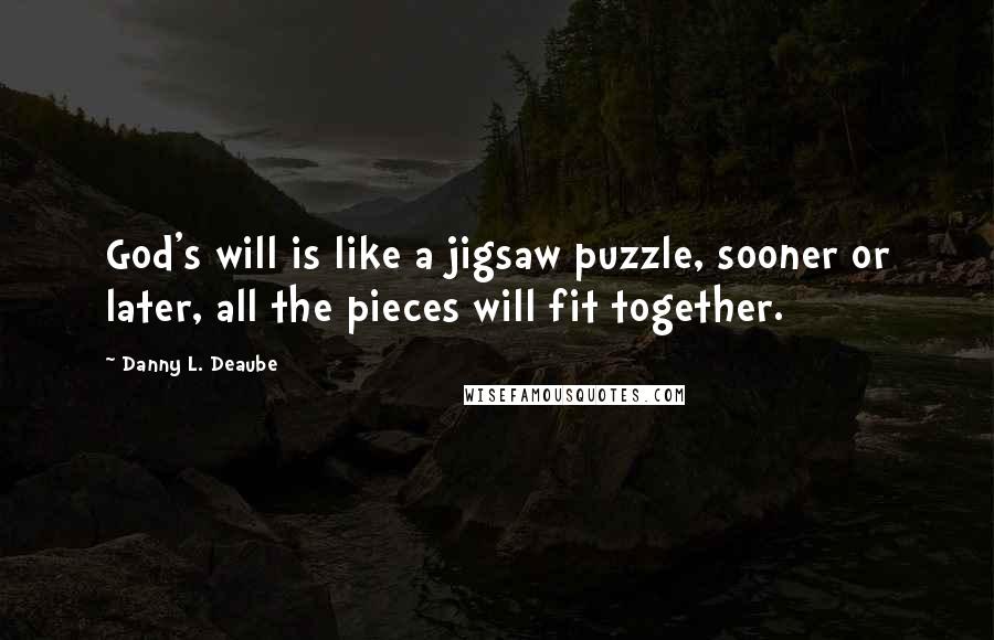 Danny L. Deaube Quotes: God's will is like a jigsaw puzzle, sooner or later, all the pieces will fit together.