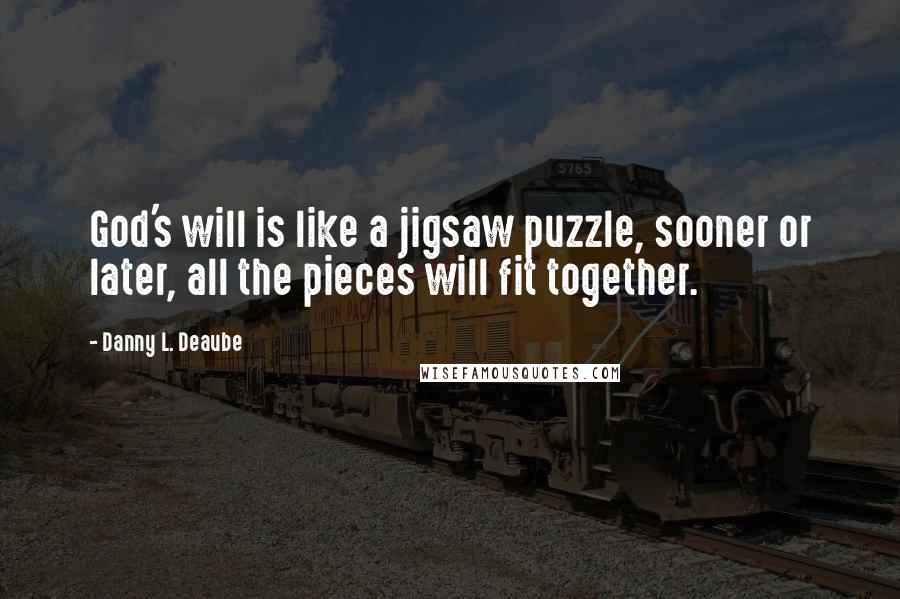 Danny L. Deaube Quotes: God's will is like a jigsaw puzzle, sooner or later, all the pieces will fit together.