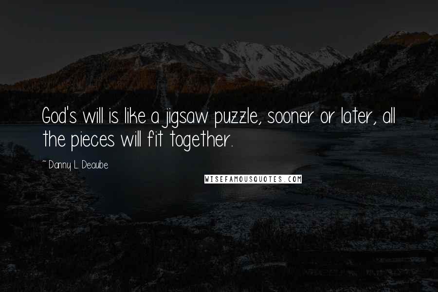 Danny L. Deaube Quotes: God's will is like a jigsaw puzzle, sooner or later, all the pieces will fit together.