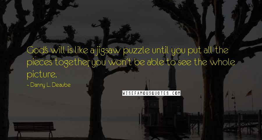 Danny L. Deaube Quotes: God's will is like a jigsaw puzzle until you put all the pieces together, you won't be able to see the whole picture.