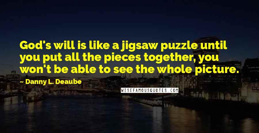 Danny L. Deaube Quotes: God's will is like a jigsaw puzzle until you put all the pieces together, you won't be able to see the whole picture.