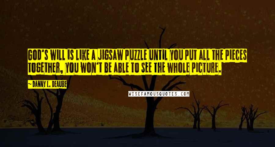 Danny L. Deaube Quotes: God's will is like a jigsaw puzzle until you put all the pieces together, you won't be able to see the whole picture.