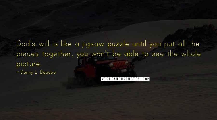 Danny L. Deaube Quotes: God's will is like a jigsaw puzzle until you put all the pieces together, you won't be able to see the whole picture.