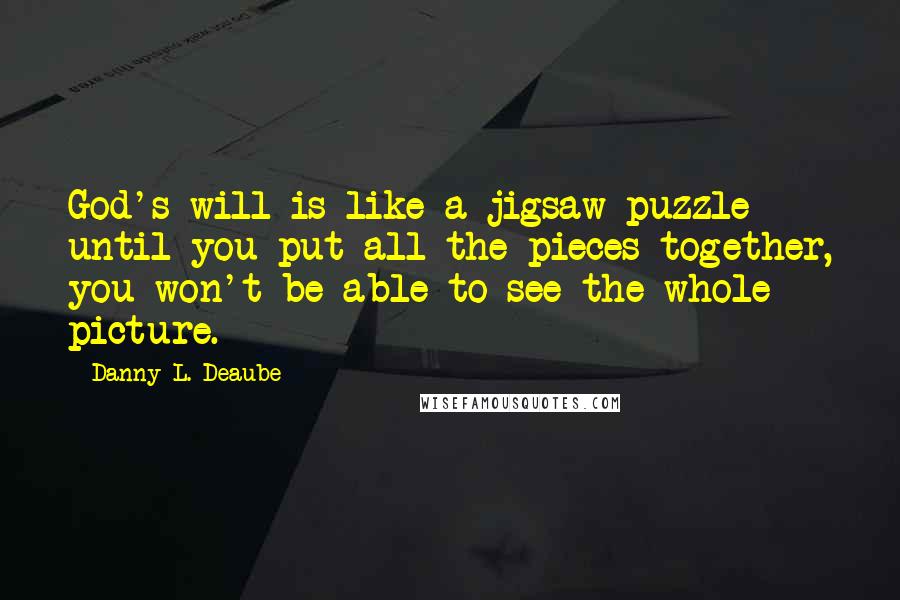 Danny L. Deaube Quotes: God's will is like a jigsaw puzzle until you put all the pieces together, you won't be able to see the whole picture.