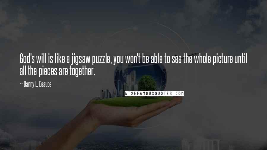 Danny L. Deaube Quotes: God's will is like a jigsaw puzzle, you won't be able to see the whole picture until all the pieces are together.