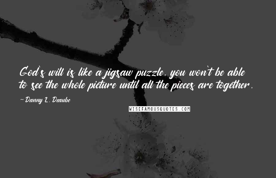 Danny L. Deaube Quotes: God's will is like a jigsaw puzzle, you won't be able to see the whole picture until all the pieces are together.