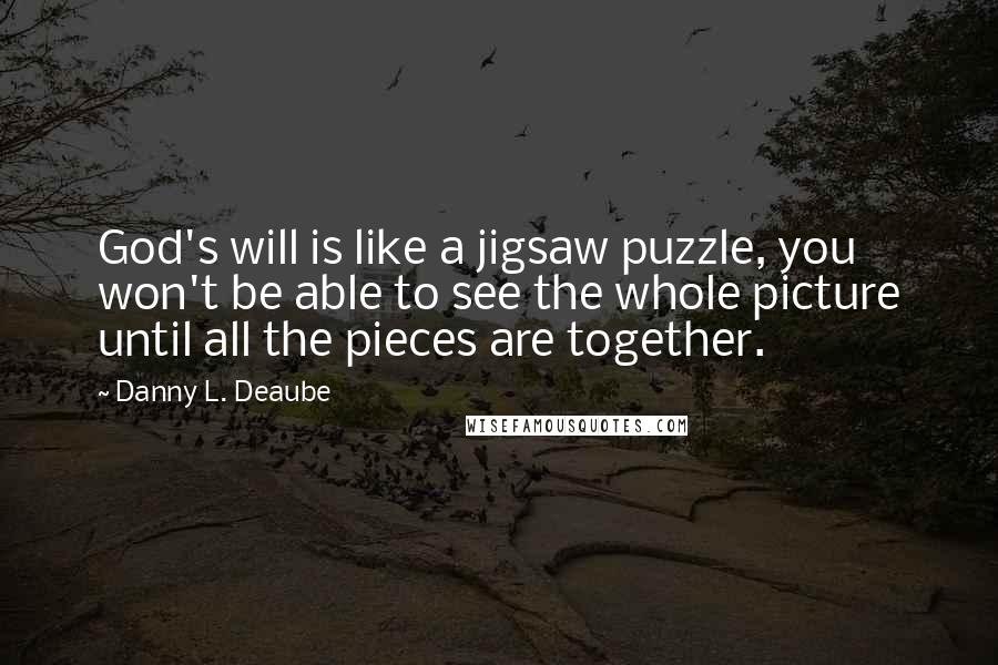 Danny L. Deaube Quotes: God's will is like a jigsaw puzzle, you won't be able to see the whole picture until all the pieces are together.