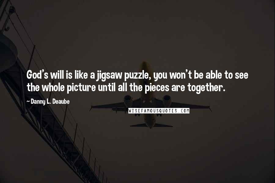 Danny L. Deaube Quotes: God's will is like a jigsaw puzzle, you won't be able to see the whole picture until all the pieces are together.