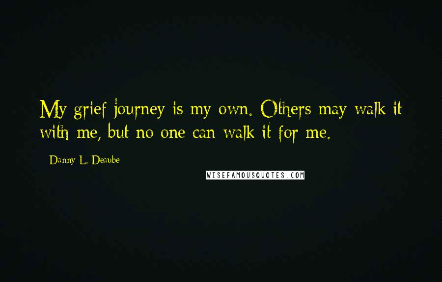 Danny L. Deaube Quotes: My grief journey is my own. Others may walk it with me, but no one can walk it for me.