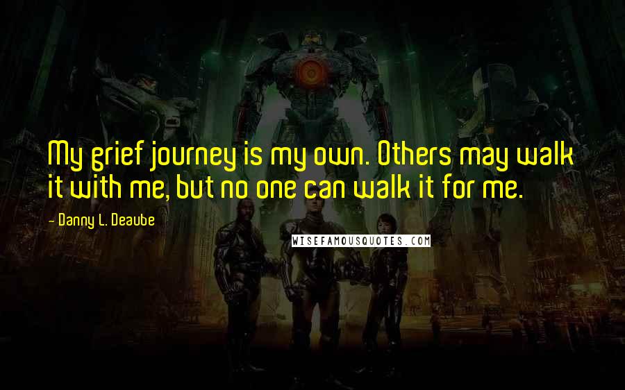 Danny L. Deaube Quotes: My grief journey is my own. Others may walk it with me, but no one can walk it for me.
