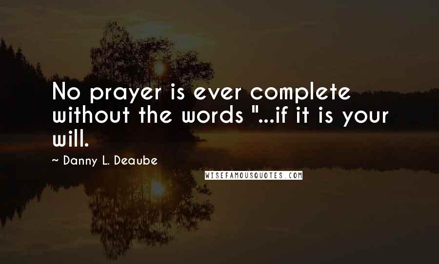 Danny L. Deaube Quotes: No prayer is ever complete without the words "...if it is your will.