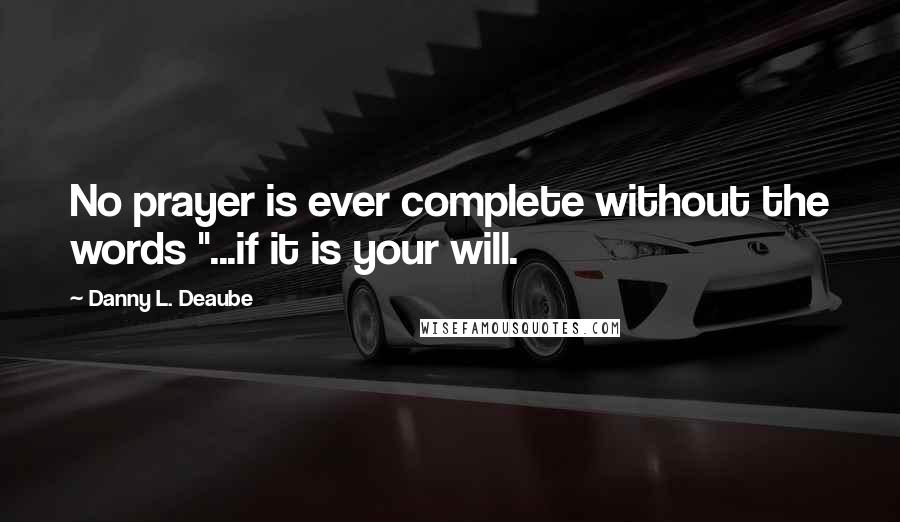 Danny L. Deaube Quotes: No prayer is ever complete without the words "...if it is your will.