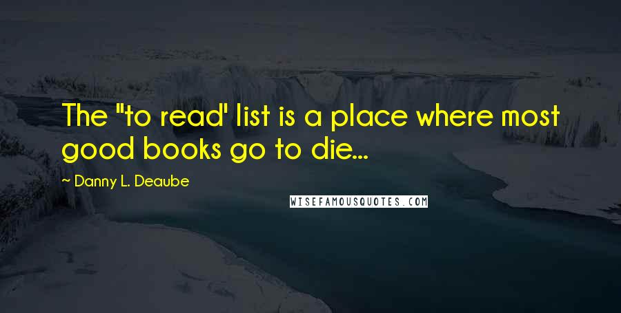 Danny L. Deaube Quotes: The "to read' list is a place where most good books go to die...