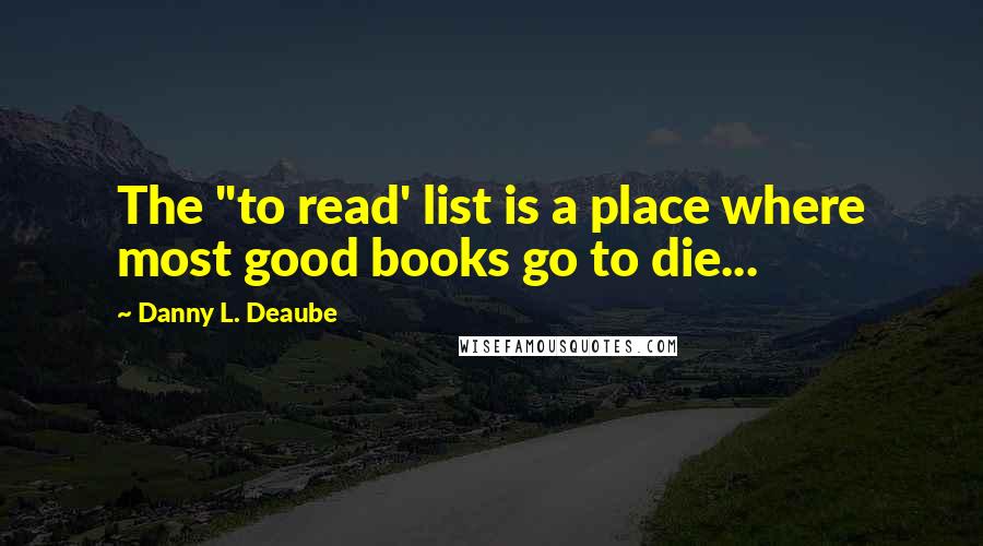Danny L. Deaube Quotes: The "to read' list is a place where most good books go to die...