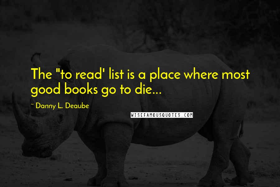 Danny L. Deaube Quotes: The "to read' list is a place where most good books go to die...