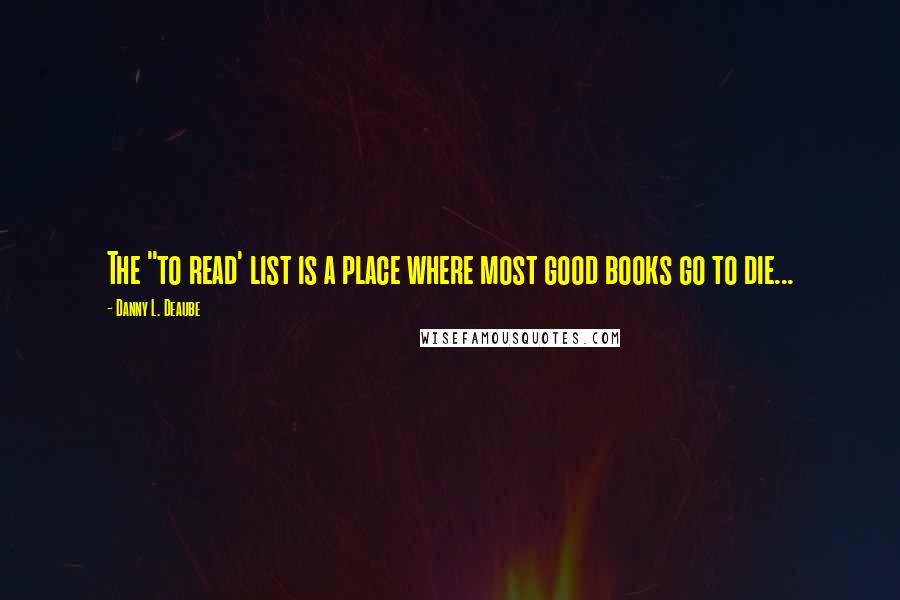 Danny L. Deaube Quotes: The "to read' list is a place where most good books go to die...