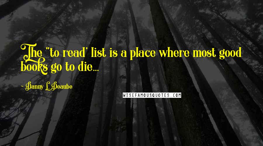 Danny L. Deaube Quotes: The "to read' list is a place where most good books go to die...