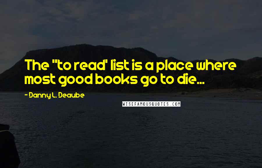 Danny L. Deaube Quotes: The "to read' list is a place where most good books go to die...