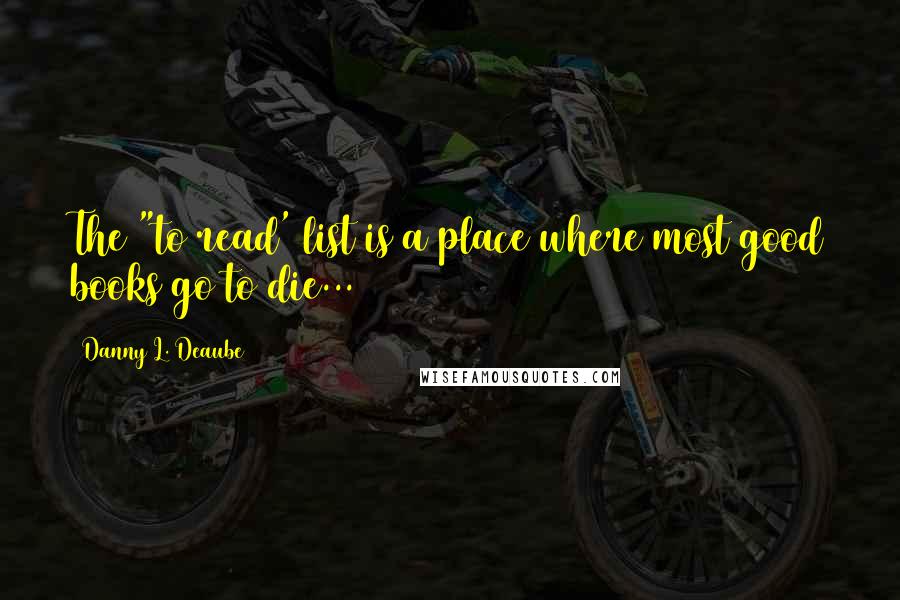 Danny L. Deaube Quotes: The "to read' list is a place where most good books go to die...