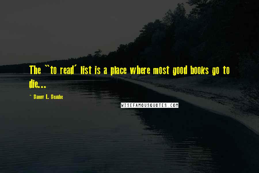 Danny L. Deaube Quotes: The "to read' list is a place where most good books go to die...