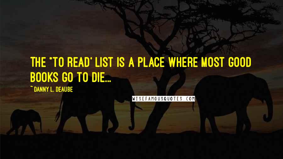 Danny L. Deaube Quotes: The "to read' list is a place where most good books go to die...